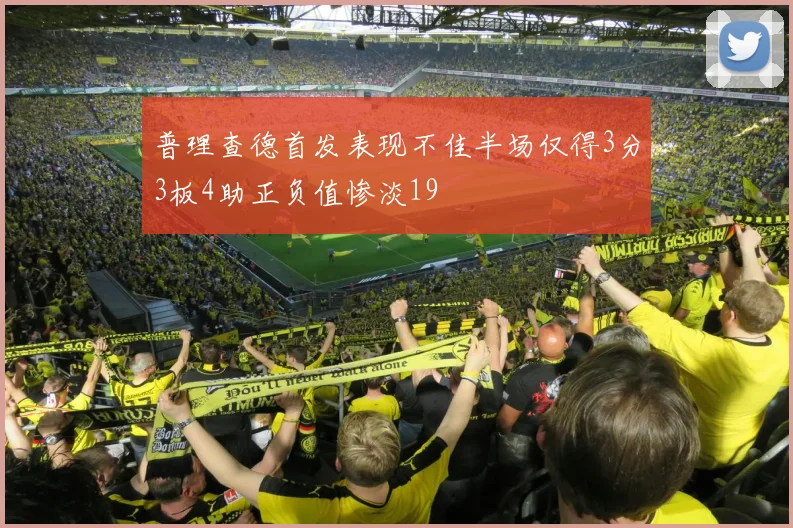 普理查德首发表现不佳半场仅得3分3板4助正负值惨淡19