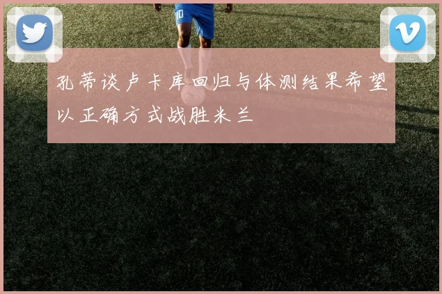 孔蒂谈卢卡库回归与体测结果希望以正确方式战胜米兰