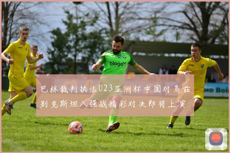 巴林裁判执法U23亚洲杯中国对乌兹别克斯坦八强战精彩对决即将上演