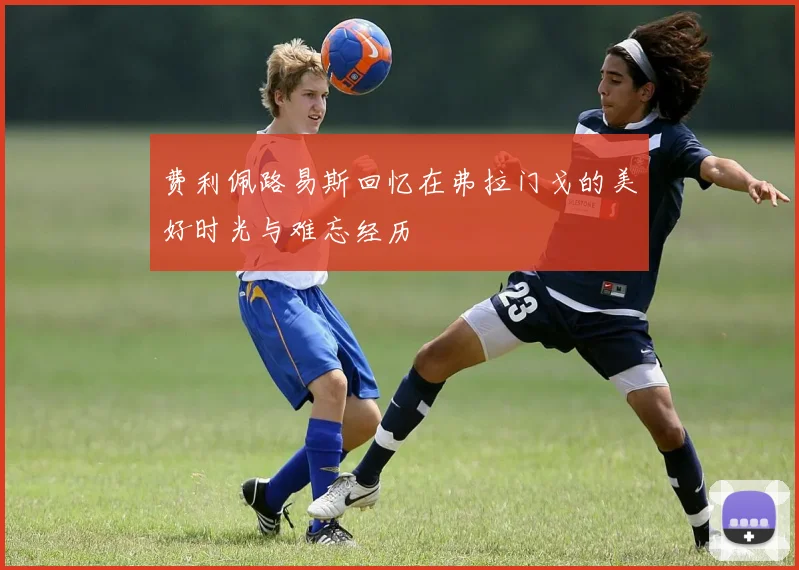 费利佩路易斯回忆在弗拉门戈的美好时光与难忘经历