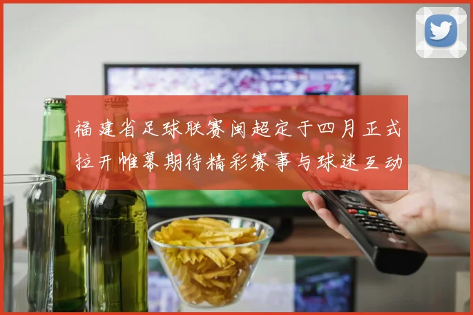 福建省足球联赛闽超定于四月正式拉开帷幕期待精彩赛事与球迷互动