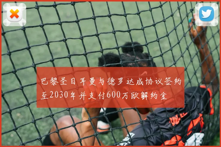 巴黎圣日耳曼与德罗达成协议签约至2030年并支付600万欧解约金