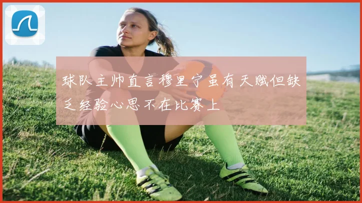 球队主帅直言穆里宁虽有天赋但缺乏经验心思不在比赛上