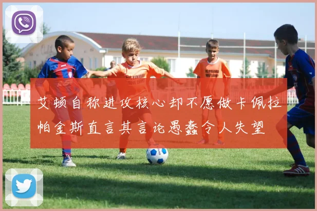 艾顿自称进攻核心却不愿做卡佩拉帕金斯直言其言论愚蠢令人失望