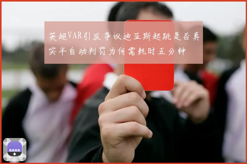 英超VAR引发争议迪亚斯起跳是否真实半自动判罚为何需耗时五分钟