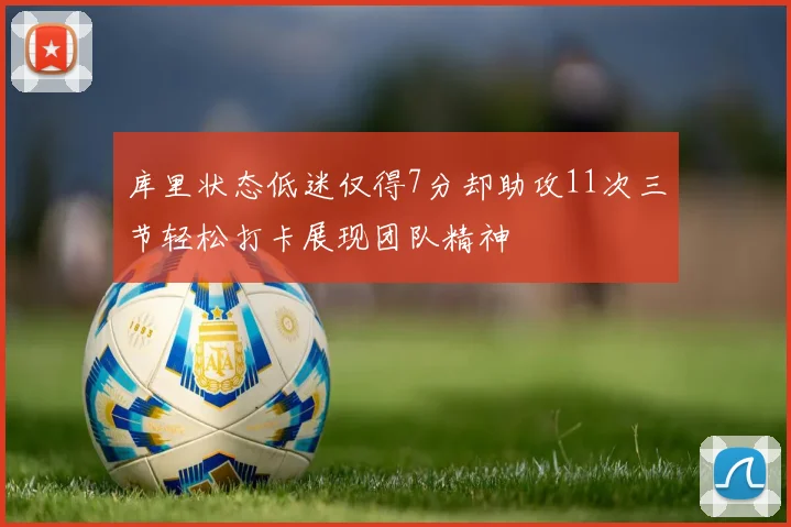 库里状态低迷仅得7分却助攻11次三节轻松打卡展现团队精神