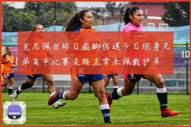 克尼佩尔昨日崴脚伤退今日现身兄弟高中比赛走路正常未佩戴护具