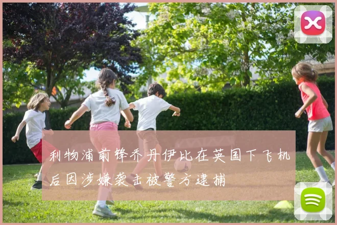 利物浦前锋乔丹伊比在英国下飞机后因涉嫌袭击被警方逮捕