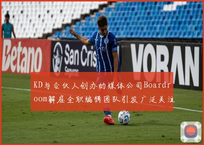 KD与合伙人创办的媒体公司Boardroom解雇全职编辑团队引发广泛关注
