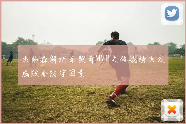 杰弗森解析东契奇MVP之路战绩决定成败非防守因素