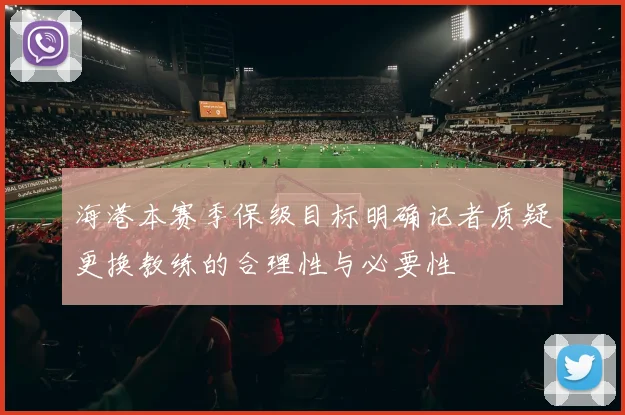海港本赛季保级目标明确记者质疑更换教练的合理性与必要性