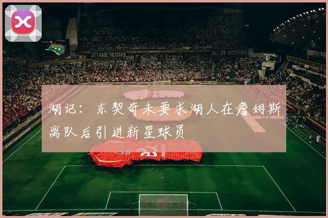 湖记：东契奇未要求湖人在詹姆斯离队后引进新星球员