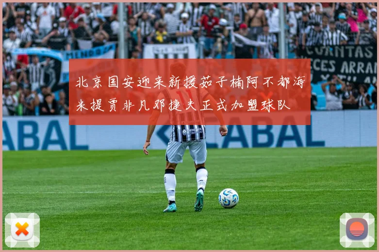 北京国安迎来新援茹子楠阿不都海米提贾非凡邓捷夫正式加盟球队