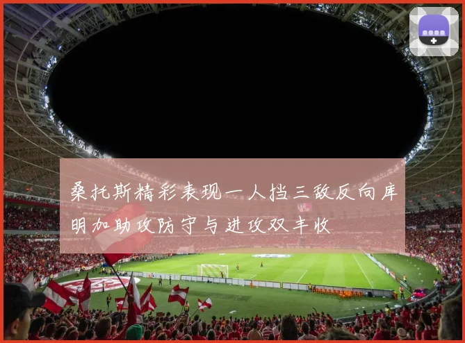 桑托斯精彩表现一人挡三敌反向库明加助攻防守与进攻双丰收