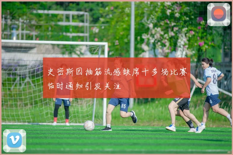 史密斯因抽筋流感缺席十多场比赛临时通知引发关注