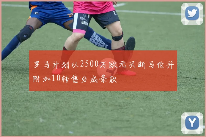 罗马计划以2500万欧元买断马伦并附加10转售分成条款