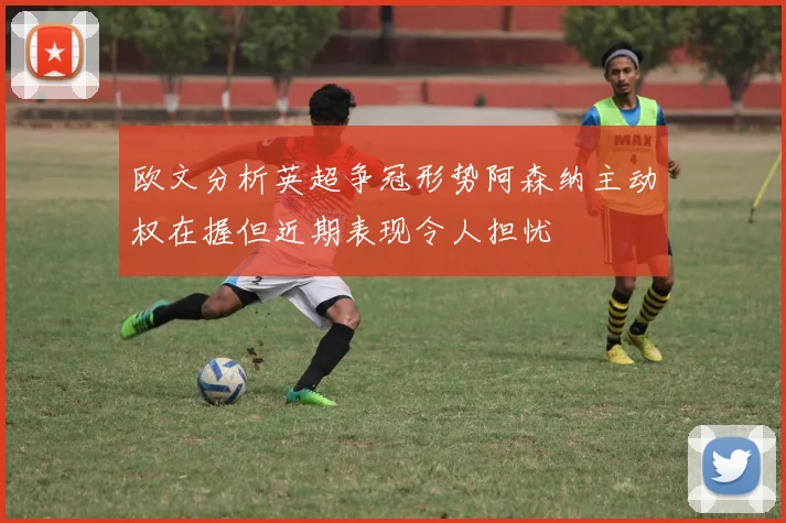 欧文分析英超争冠形势阿森纳主动权在握但近期表现令人担忧