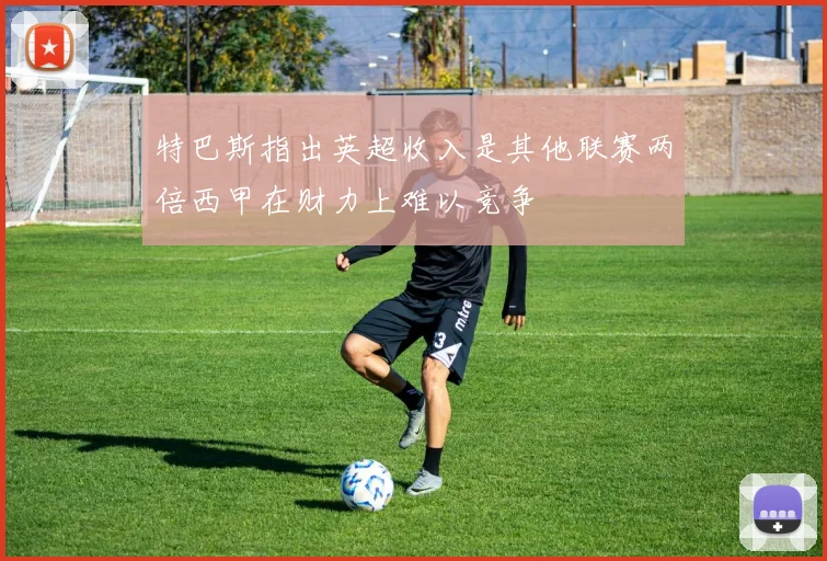 特巴斯指出英超收入是其他联赛两倍西甲在财力上难以竞争