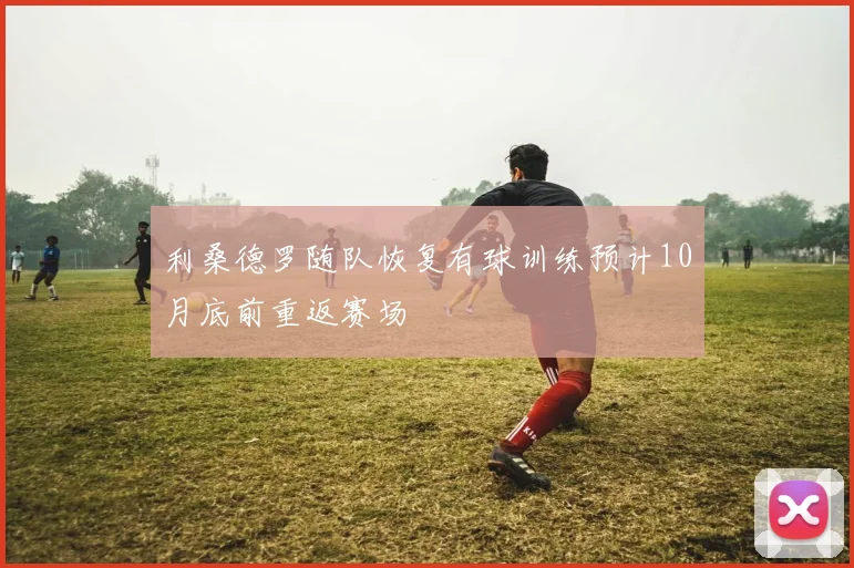 利桑德罗随队恢复有球训练预计10月底前重返赛场