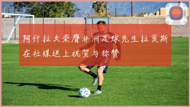 阿什拉夫荣膺非洲足球先生拉莫斯在社媒送上祝贺与称赞