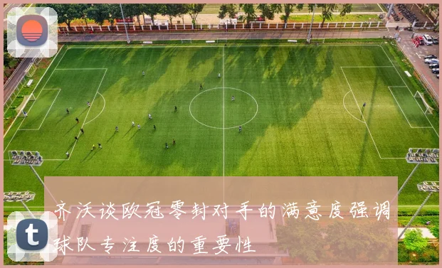 齐沃谈欧冠零封对手的满意度强调球队专注度的重要性