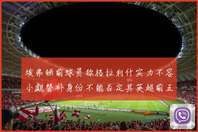 埃弗顿前球员称格拉利什实力不容小觑替补身份不能否定其英超前五地位