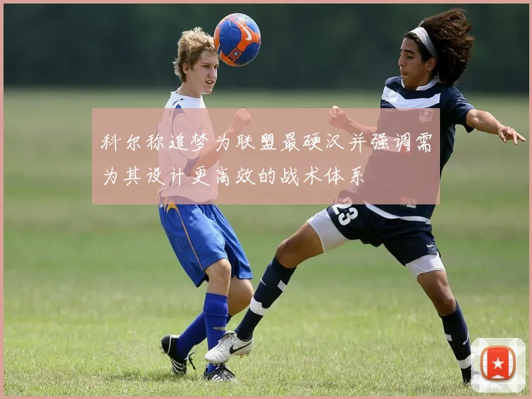 科尔称追梦为联盟最硬汉并强调需为其设计更高效的战术体系