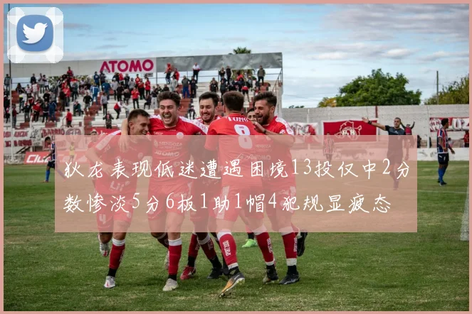 狄龙表现低迷遭遇困境13投仅中2分数惨淡5分6板1助1帽4犯规显疲态