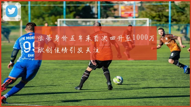 法蒂身价五年来首次回升至1000万欧创佳绩引发关注