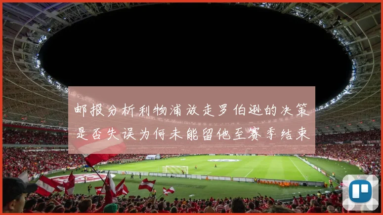 邮报分析利物浦放走罗伯逊的决策是否失误为何未能留他至赛季结束
