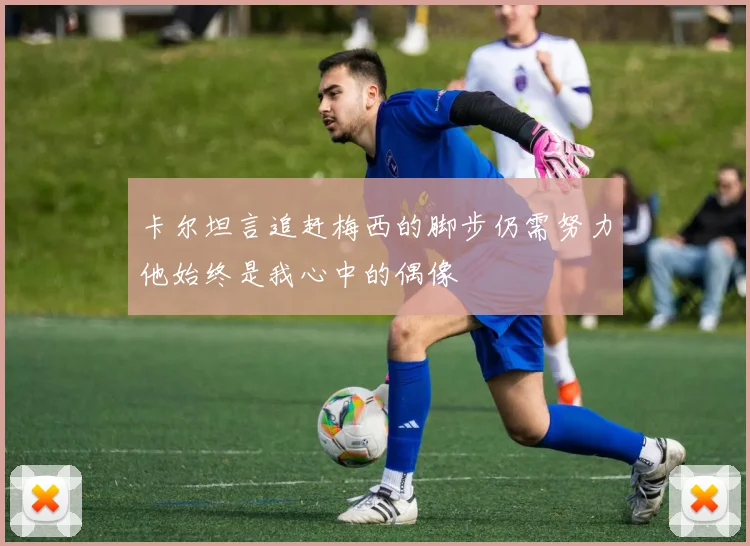 卡尔坦言追赶梅西的脚步仍需努力他始终是我心中的偶像