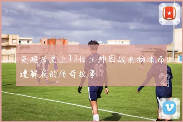 英超历史上13位主帅因战利物浦而遭解雇的传奇故事