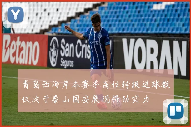 青岛西海岸本赛季高位转换进球数仅次于泰山国安展现强劲实力