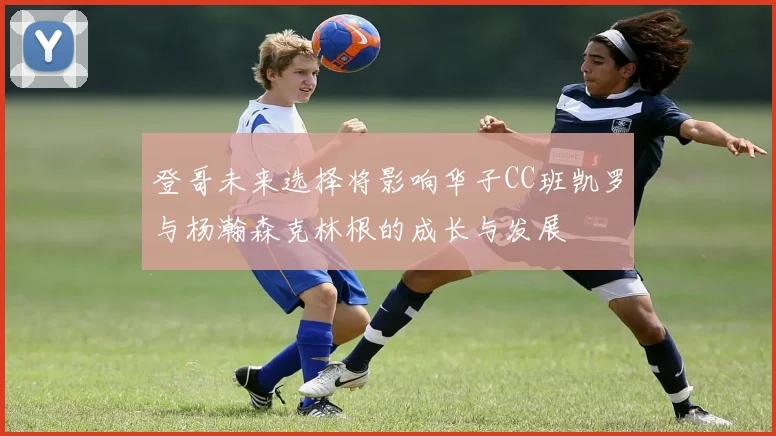 登哥未来选择将影响华子CC班凯罗与杨瀚森克林根的成长与发展