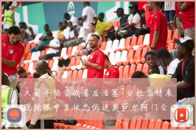 火箭半场苦战落后活塞7分杜兰特表现抢眼申京状态低迷奥萨尔阿门合力贡献16分