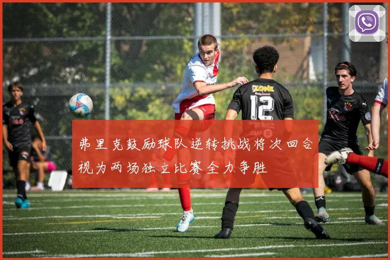 弗里克鼓励球队逆转挑战将次回合视为两场独立比赛全力争胜