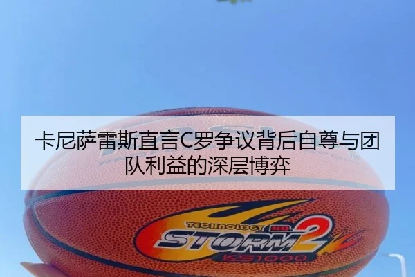 卡尼萨雷斯直言C罗争议背后自尊与团队利益的深层博弈（kaiyun）