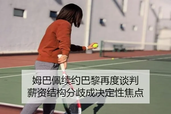姆巴佩续约巴黎再度谈判 薪资结构分歧成决定性焦点（kaiyun）